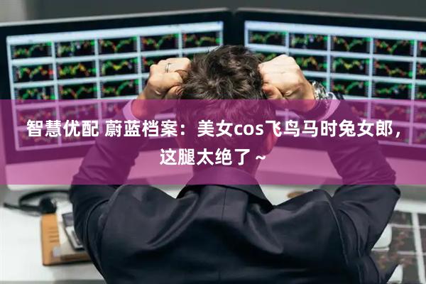 智慧优配 蔚蓝档案：美女cos飞鸟马时兔女郎，这腿太绝了～