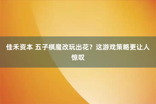 佳禾资本 五子棋魔改玩出花？这游戏策略更让人惊叹