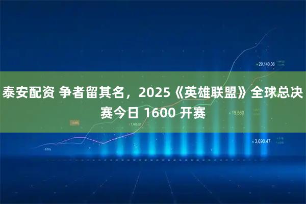 泰安配资 争者留其名，2025《英雄联盟》全球总决赛今日 1600 开赛
