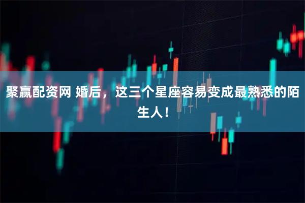聚赢配资网 婚后，这三个星座容易变成最熟悉的陌生人！