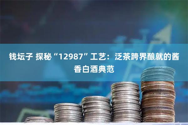 钱坛子 探秘“12987”工艺：泛茶跨界酿就的酱香白酒典范