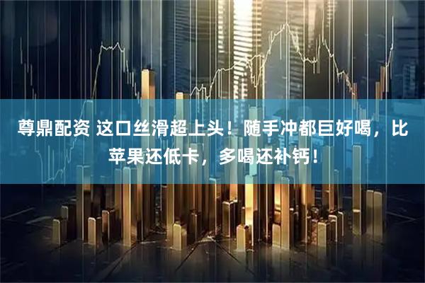 尊鼎配资 这口丝滑超上头！随手冲都巨好喝，比苹果还低卡，多喝还补钙！