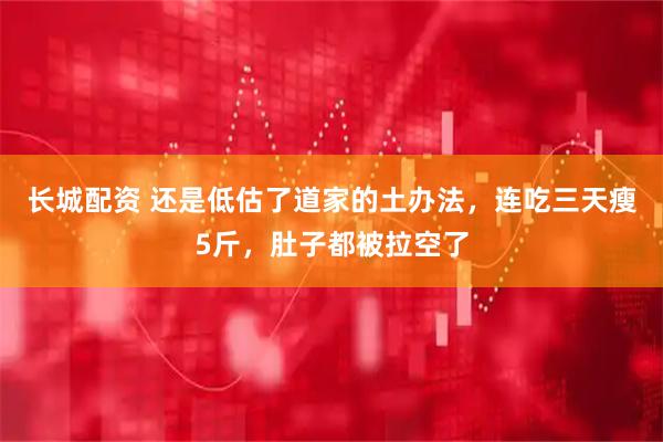 长城配资 还是低估了道家的土办法，连吃三天瘦5斤，肚子都被拉空了