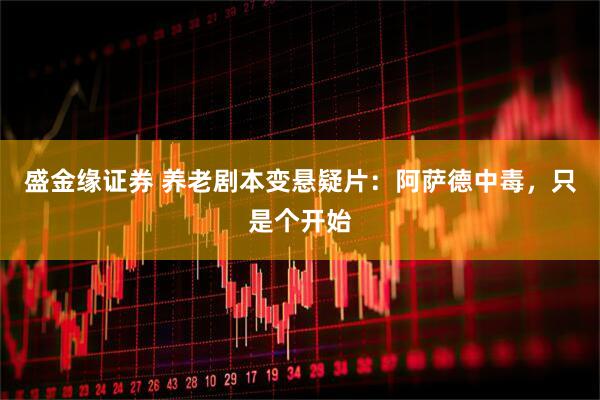 盛金缘证券 养老剧本变悬疑片：阿萨德中毒，只是个开始