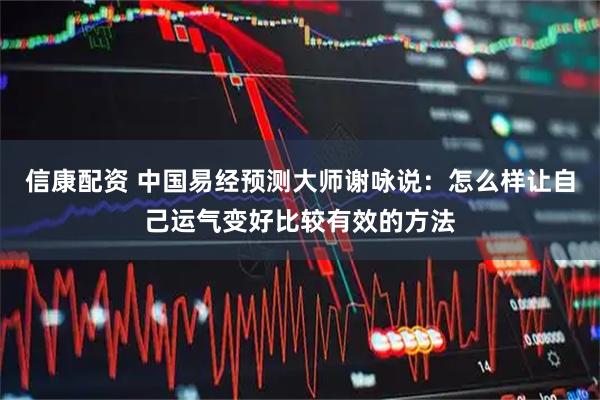 信康配资 中国易经预测大师谢咏说：怎么样让自己运气变好比较有效的方法
