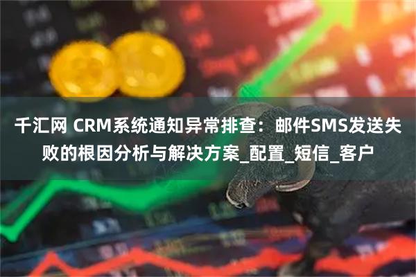 千汇网 CRM系统通知异常排查：邮件SMS发送失败的根因分析与解决方案_配置_短信_客户