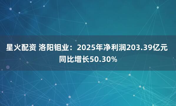 星火配资 洛阳钼业：2025年净利润203.39亿元 同比增长50.30%