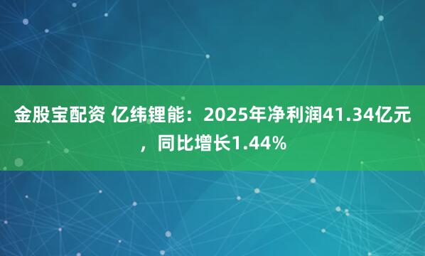 金股宝配资 亿纬锂能：2025年净利润41.34亿元，同比增长1.44%