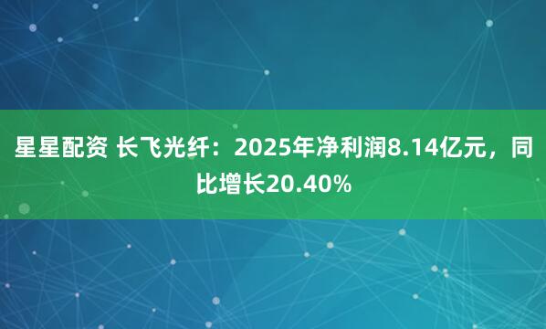 星星配资 长飞光纤：2025年净利润8.14亿元，同比增长20.40%