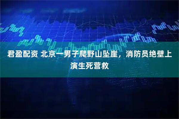 君盈配资 北京一男子爬野山坠崖，消防员绝壁上演生死营救