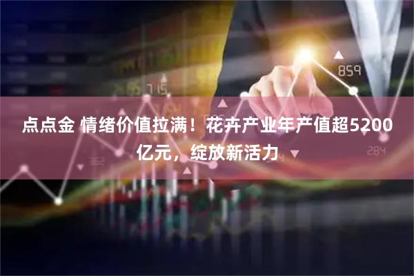 点点金 情绪价值拉满！花卉产业年产值超5200亿元，绽放新活力