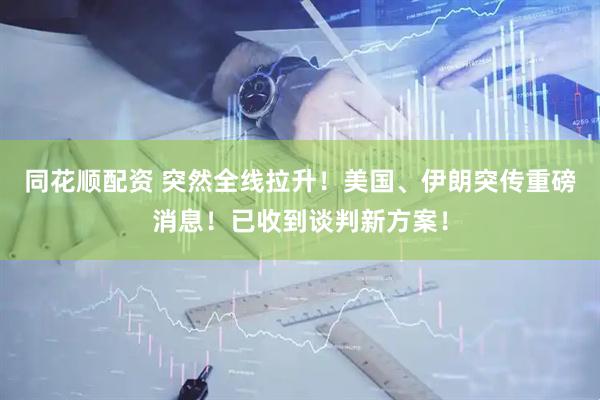 同花顺配资 突然全线拉升！美国、伊朗突传重磅消息！已收到谈判新方案！