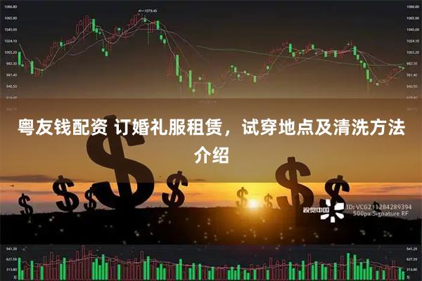 粤友钱配资 订婚礼服租赁，试穿地点及清洗方法介绍