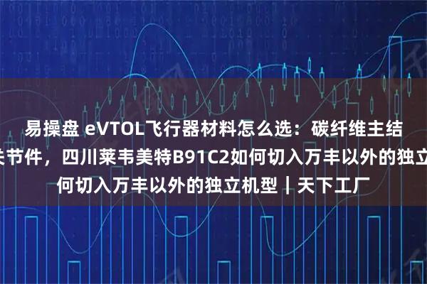 易操盘 eVTOL飞行器材料怎么选：碳纤维主结构+高强镁合金关节件，四川莱韦美特B91C2如何切入万丰以外的独立机型｜天下工厂