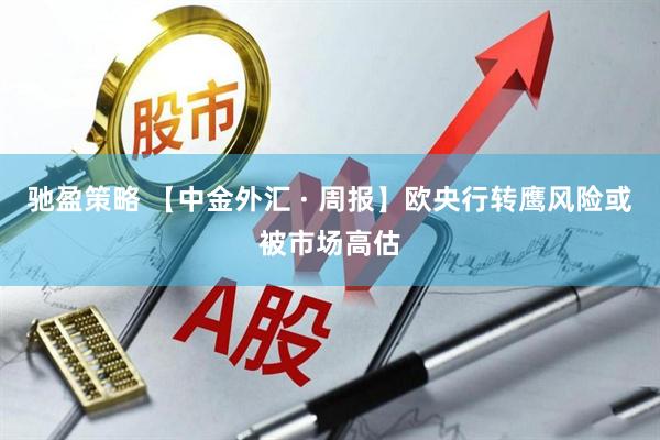驰盈策略 【中金外汇 · 周报】欧央行转鹰风险或被市场高估