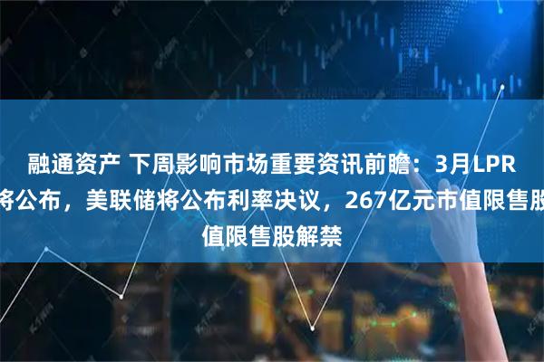 融通资产 下周影响市场重要资讯前瞻：3月LPR数据将公布，美联储将公布利率决议，267亿元市值限售股解禁